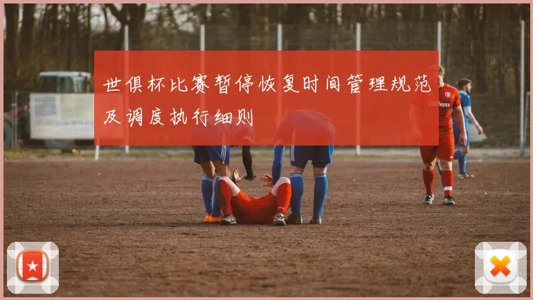 世俱杯比赛暂停恢复时间管理规范及调度执行细则