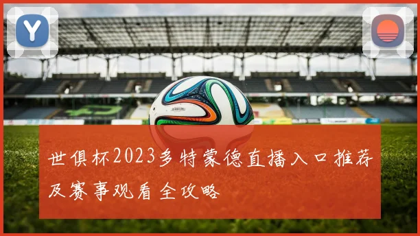 世俱杯2023多特蒙德直播入口推荐及赛事观看全攻略