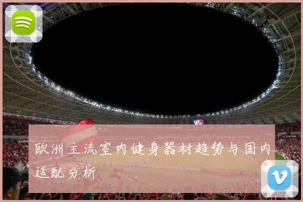 欧洲主流室内健身器材趋势与国内适配分析